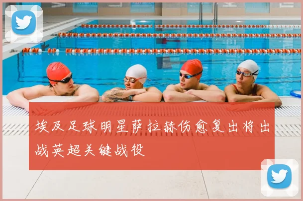 埃及足球明星萨拉赫伤愈复出将出战英超关键战役