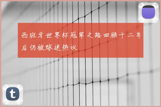 西班牙世界杯冠军之路回顾十二年后仍被球迷热议