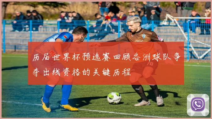 历届世界杯预选赛回顾各洲球队争夺出线资格的关键历程