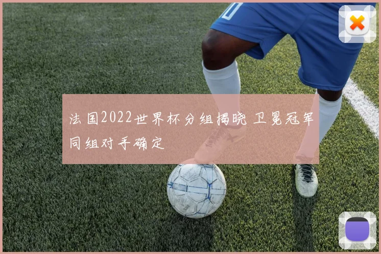 法国2022世界杯分组揭晓 卫冕冠军同组对手确定