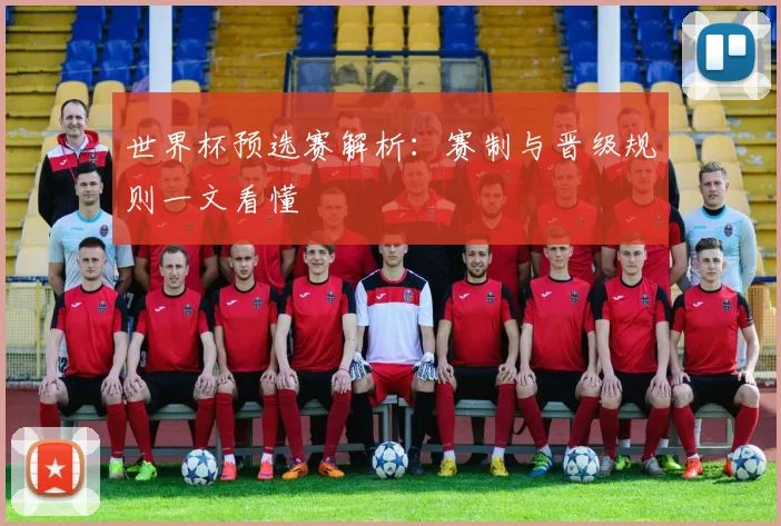 世界杯预选赛解析:赛制与晋级规则一文看懂
