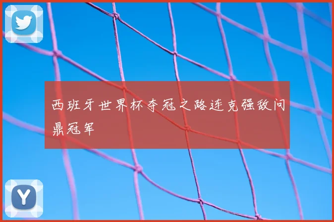 西班牙世界杯夺冠之路连克强敌问鼎冠军