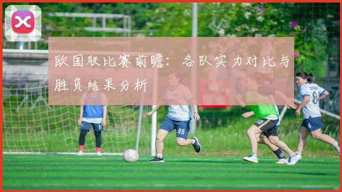 欧国联比赛前瞻：各队实力对比与胜负结果分析